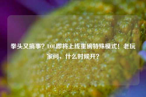 拳头又搞事？LOL即将上线重磅特殊模式！老玩家问，什么时候开？
