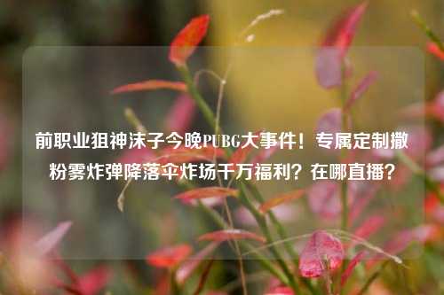 前职业狙神沫子今晚PUBG大事件!专属定制撒粉雾炸弹降落伞炸场千万福利?在哪直播?