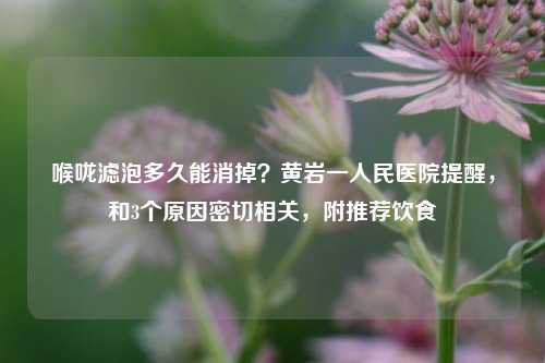 喉咙滤泡多久能消掉?黄岩一人民医院提醒,和3个原因密切相关,附推荐饮食