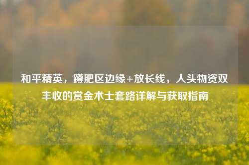 和平精英，蹲肥区边缘+放长线，人头物资双丰收的赏金术士套路详解与获取指南