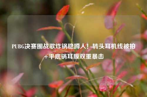 PUBG决赛圈战歌炸锅稳蹲人！转头耳机线被拍+平底锅耳膜双重暴击