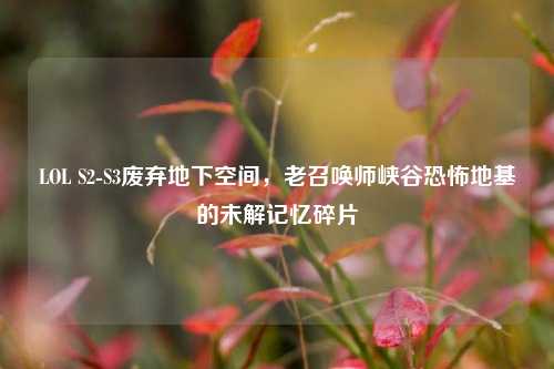 LOL S2-S3废弃地下空间,老召唤师峡谷恐怖地基的未解记忆碎片