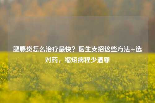 腮腺炎怎么治疗最快？医生支招这些 *** +选对药，缩短病程少遭罪
