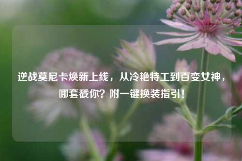 逆战莫尼卡焕新上线,从冷艳特工到百变女神,哪套戳你?附一键换装指引!
