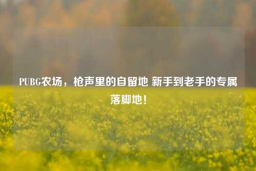 PUBG农场,枪声里的自留地 新手到老手的专属落脚地!