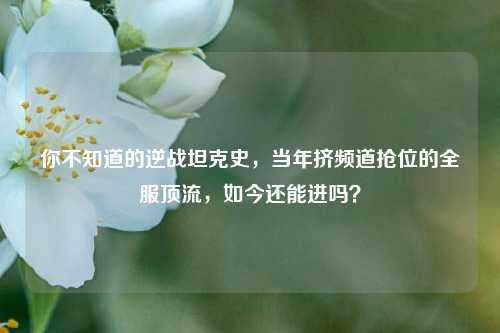 你不知道的逆战坦克史，当年挤频道抢位的全服顶流，如今还能进吗？