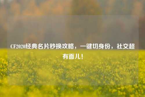 CF2020经典名片秒换攻略,一键切身份,社交超有面儿!