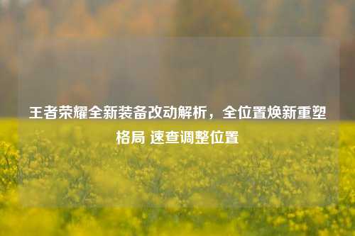 王者荣耀全新装备改动解析，全位置焕新重塑格局 速查调整位置