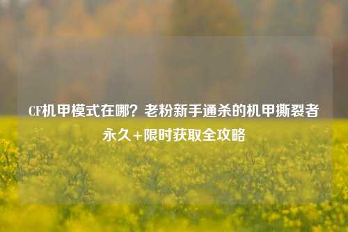 CF机甲模式在哪？老粉新手通杀的机甲撕裂者永久+限时获取全攻略