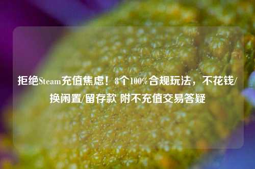 拒绝Steam充值焦虑!8个100%合规玩法,不花钱/换闲置/留存款 附不充值交易答疑