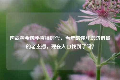 逆战黄金触手直播时代，当年陪你肝塔防猎场的老主播，现在入口找到了吗？