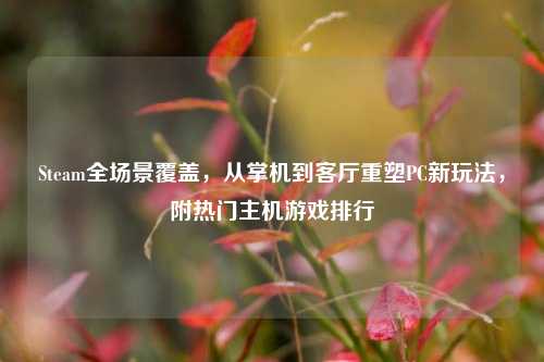 Steam全场景覆盖,从掌机到客厅重塑PC新玩法,附热门主机游戏排行