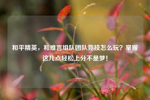 和平精英，和难言组队团队竞技怎么玩？掌握这几点轻松上分不是梦！