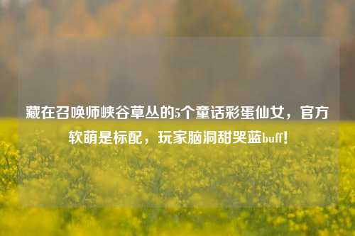 藏在召唤师峡谷草丛的5个童话彩蛋仙女，官方软萌是标配，玩家脑洞甜哭蓝buff！