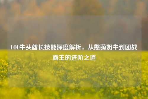 LOL牛头酋长技能深度解析,从憨萌奶牛到团战霸主的进阶之道