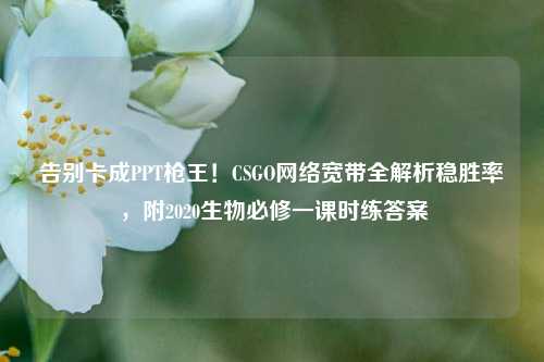 告别卡成PPT枪王!CSGO *** 宽带全解析稳胜率,附2020生物必修一课时练答案