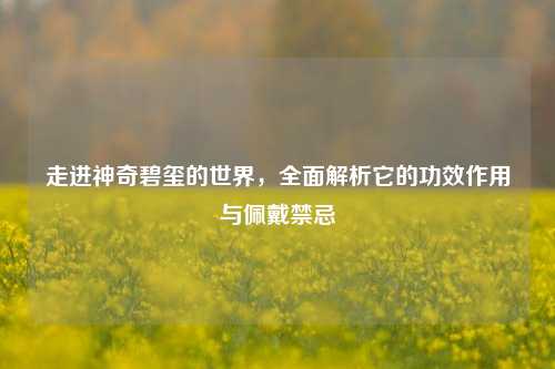 走进神奇碧玺的世界，全面解析它的功效作用与佩戴禁忌