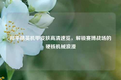和平精英机甲皮肤高清速览，解锁赛博战场的硬核机械浪漫