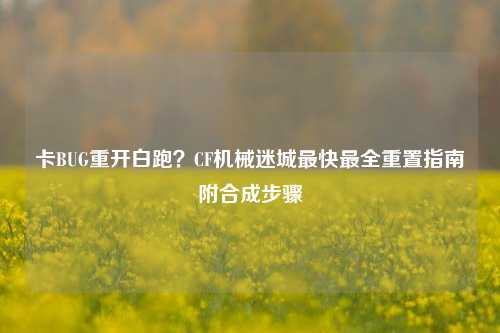 卡BUG重开白跑？CF机械迷城最快最全重置指南附合成步骤