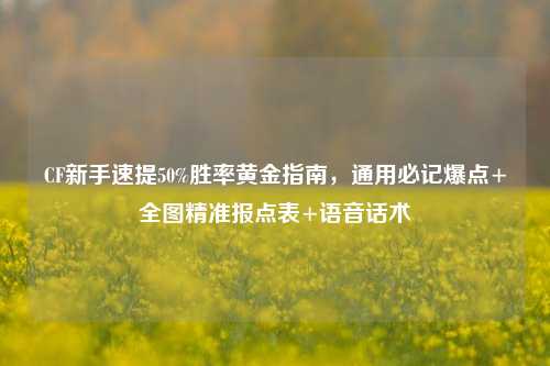 CF新手速提50%胜率黄金指南,通用必记爆点+全图精准报点表+语音话术