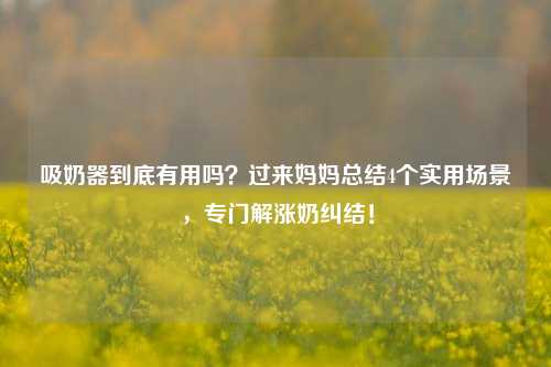 吸奶器到底有用吗？过来妈妈总结4个实用场景，专门解涨奶纠结！