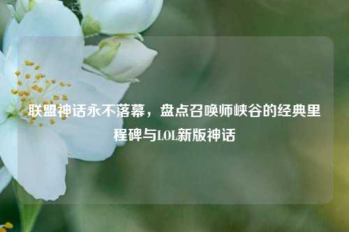 联盟神话永不落幕,盘点召唤师峡谷的经典里程碑与LOL新版神话