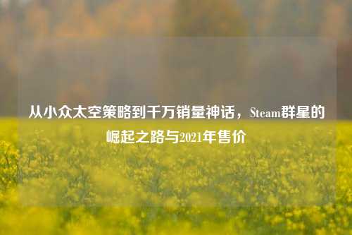从小众太空策略到千万销量神话,Steam群星的崛起之路与2021年售价
