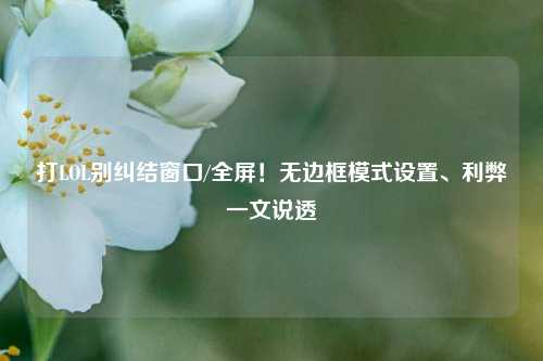 打LOL别纠结窗口/全屏！无边框模式设置、利弊一文说透