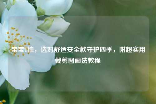 宝宝T恤，选对舒适安全款守护四季，附超实用裁剪图画法教程