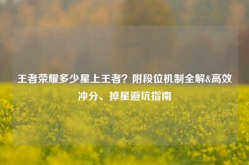 王者荣耀多少星上王者?附段位机制全解&高效冲分、掉星避坑指南