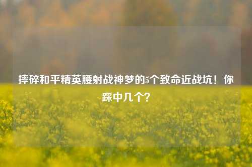 摔碎和平精英腰射战神梦的5个致命近战坑!你踩中几个?