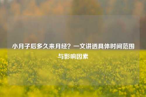 小月子后多久来月经？一文讲透具体时间范围与影响因素
