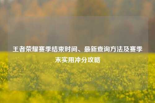 王者荣耀赛季结束时间、最新查询 *** 及赛季末实用冲分攻略