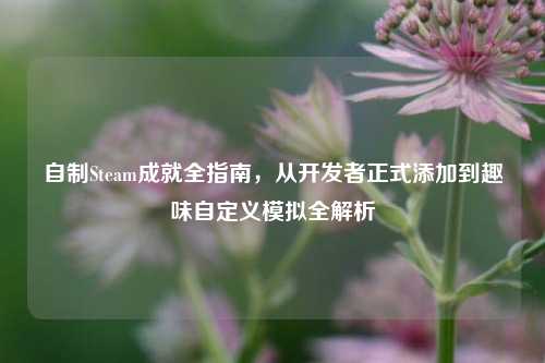 自制Steam成就全指南，从开发者正式添加到趣味自定义模拟全解析
