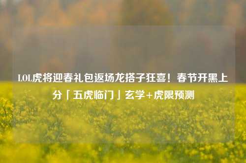 LOL虎将迎春礼包返场龙搭子狂喜!春节开黑上分「五虎临门」玄学+虎限预测