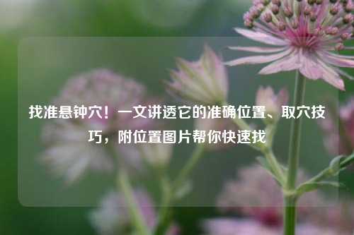 找准悬钟穴！一文讲透它的准确位置、取穴技巧，附位置图片帮你快速找