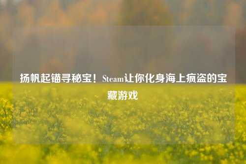 扬帆起锚寻秘宝！Steam让你化身海上疯盗的宝藏游戏