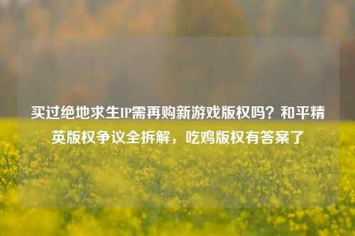 买过绝地求生IP需再购新游戏版权吗?和平精英版权争议全拆解,吃鸡版权有答案了