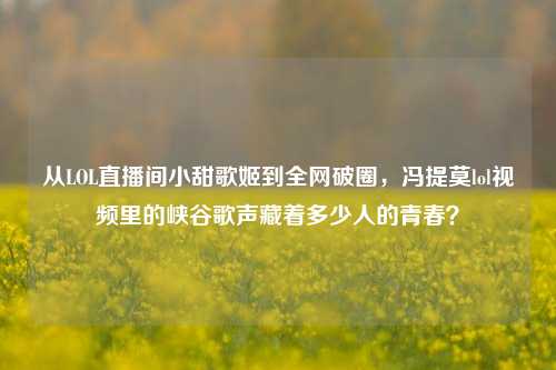从LOL直播间小甜歌姬到全网破圈,冯提莫lol视频里的峡谷歌声藏着多少人的青春?
