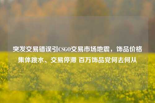 突发交易错误引CSGO交易市场地震,饰品价格集体跳水、交易停滞 百万饰品党何去何从