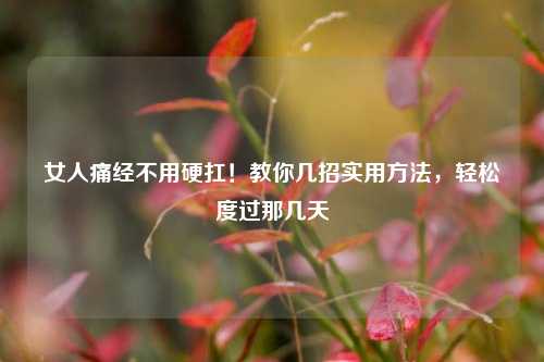 女人痛经不用硬扛！教你几招实用 *** ，轻松度过那几天