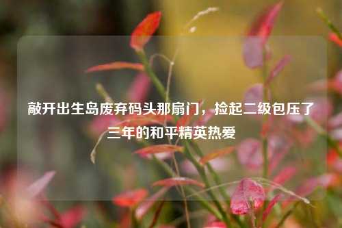 敲开出生岛废弃码头那扇门，捡起二级包压了三年的和平精英热爱