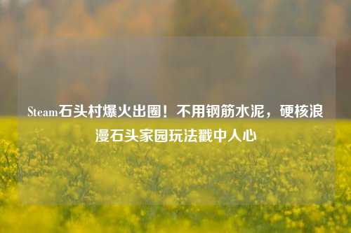 Steam石头村爆火出圈!不用钢筋水泥,硬核浪漫石头家园玩法戳中人心