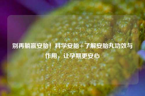 别再躺赢安胎!科学安胎+了解安胎丸功效与作用,让孕期更安心
