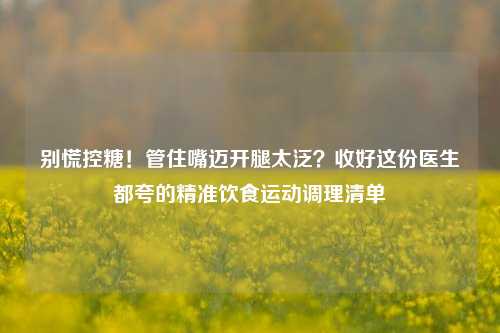 别慌控糖!管住嘴迈开腿太泛?收好这份医生都夸的精准饮食运动调理清单