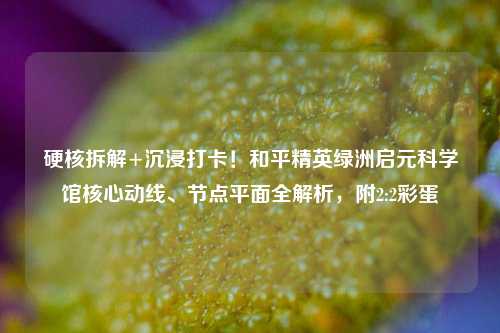 硬核拆解+沉浸打卡!和平精英绿洲启元科学馆核心动线、节点平面全解析,附2:2彩蛋