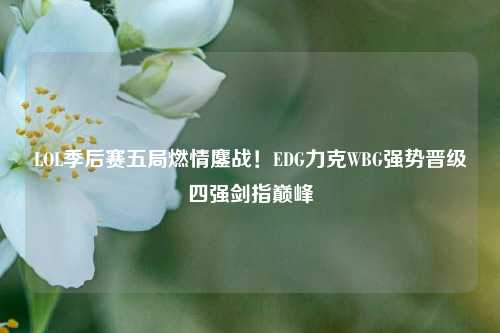 LOL季后赛五局燃情鏖战！EDG力克WBG强势晋级四强剑指巅峰