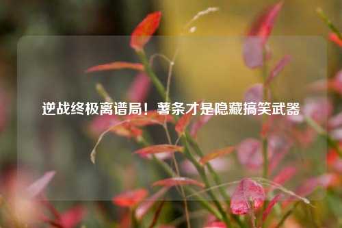 逆战终极离谱局！薯条才是隐藏搞笑武器