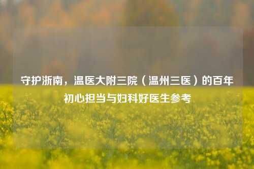 守护浙南，温医大附三院（温州三医）的百年初心担当与妇科好医生参考