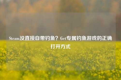 Steam没直接自带钓鱼?Get专属钓鱼游戏的正确打开方式